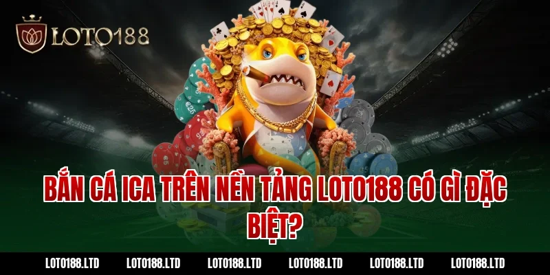 Bắn cá ica trên nền tảng loto188 có gì đặc biệt?