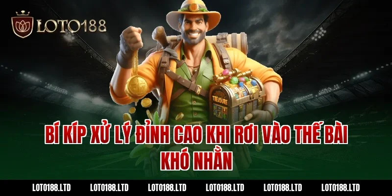 Bí kíp xử lý đỉnh cao khi rơi vào thế bài khó nhằn