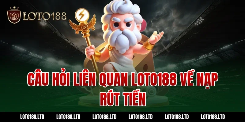Câu hỏi liên quan Loto188 về nạp rút tiền