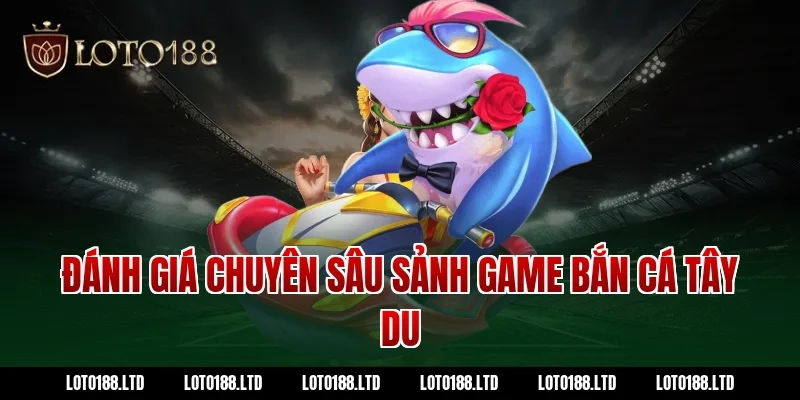 Đánh giá chuyên sâu sảnh game bắn cá tây du