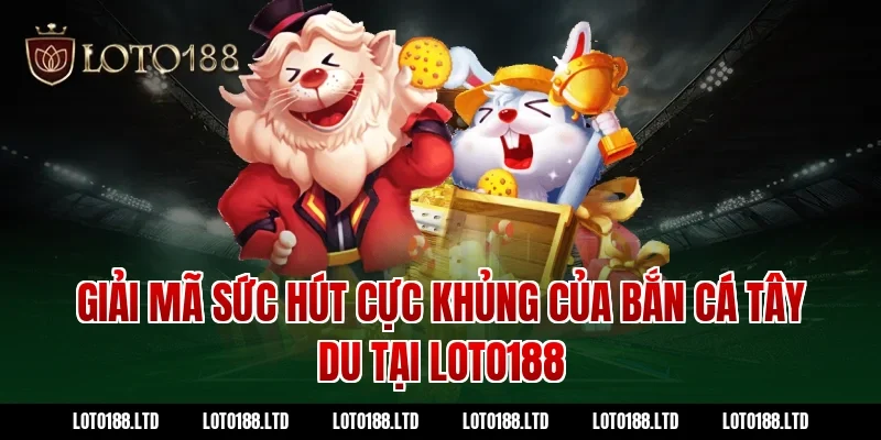 Giải mã sức hút cực khủng của bắn cá tây du tại Loto188