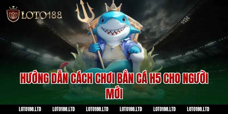 Hướng dẫn cách chơi bắn cá H5 cho người mới