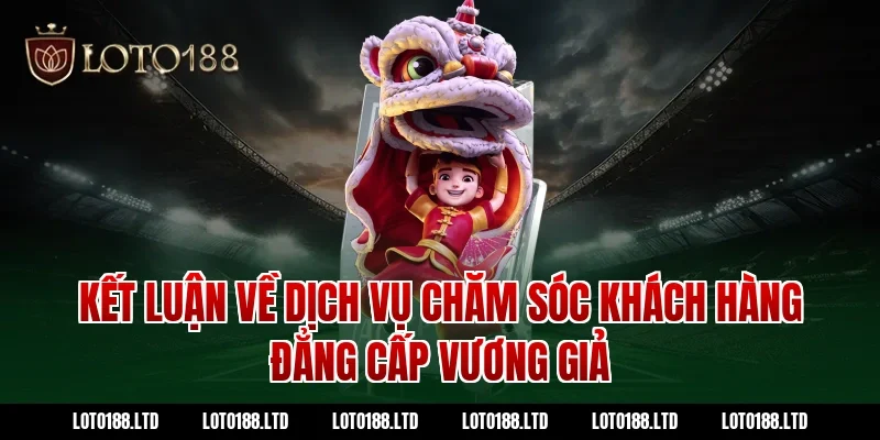 Kết luận về dịch vụ chăm sóc khách hàng đẳng cấp vương giả