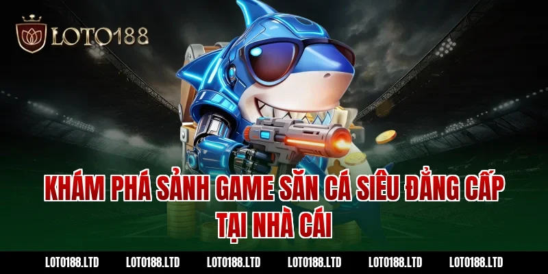 Khám phá sảnh game săn cá siêu đẳng cấp tại nhà cái