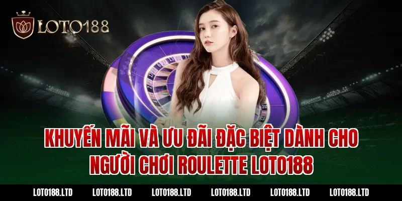 Khuyến Mãi Và Ưu Đãi Đặc Biệt Dành Cho Người Chơi Roulette Loto188