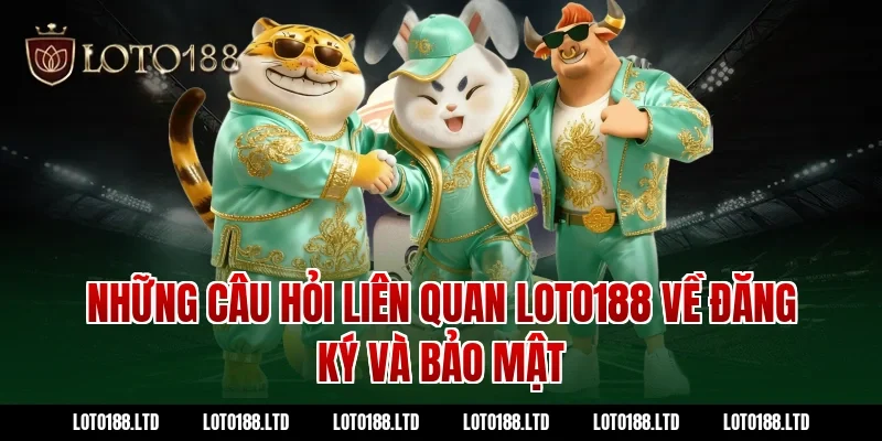 Những câu hỏi liên quan Loto188 về đăng ký và bảo mật