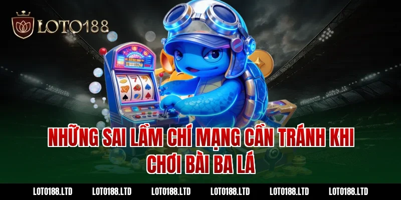 Những sai lầm chí mạng cần tránh khi chơi bài ba lá