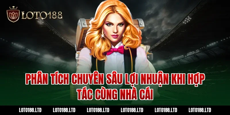 Phân Tích Chuyên Sâu Lợi Nhuận Khi Hợp Tác Cùng Nhà Cái