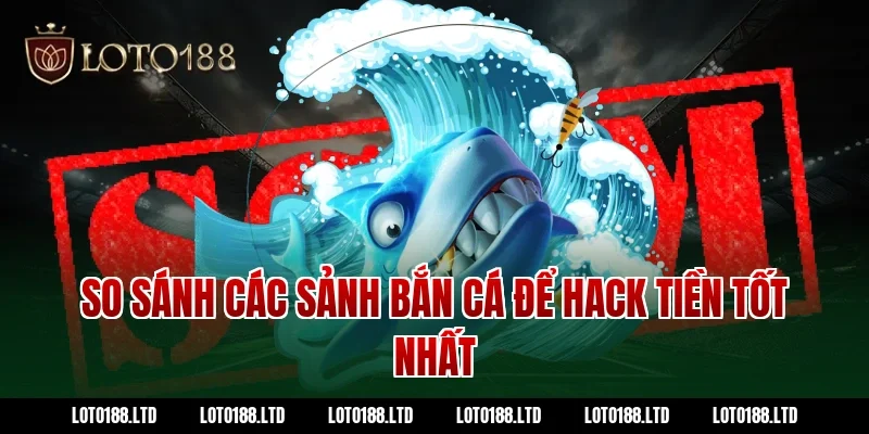 So sánh các sảnh bắn cá để hack tiền tốt nhất