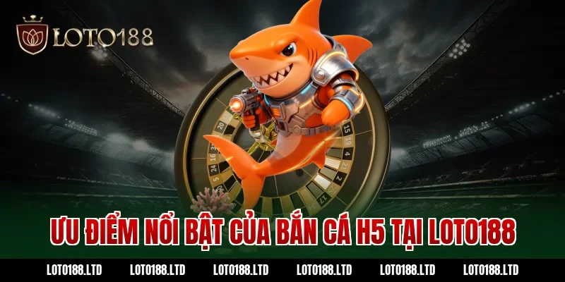 Ưu điểm nổi bật của bắn cá H5 tại Loto188